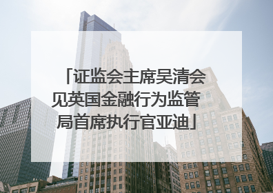 证监会主席吴清会见英国金融行为监管局首席执行官亚迪